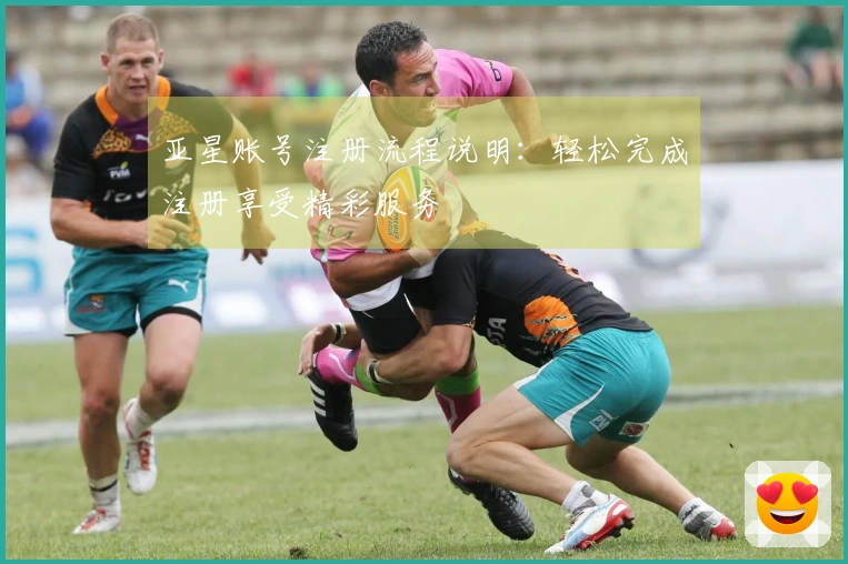 亚星账号注册流程说明：轻松完成注册享受精彩服务