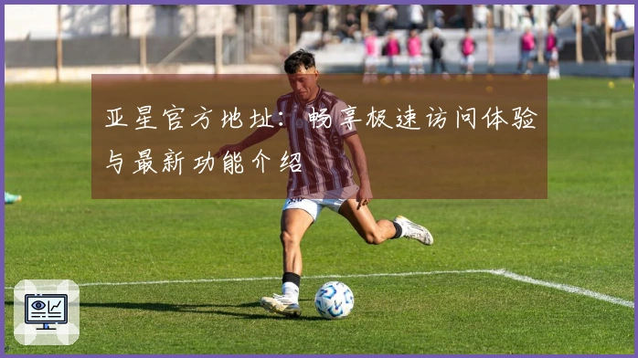 亚星官方地址：畅享极速访问体验与最新功能介绍