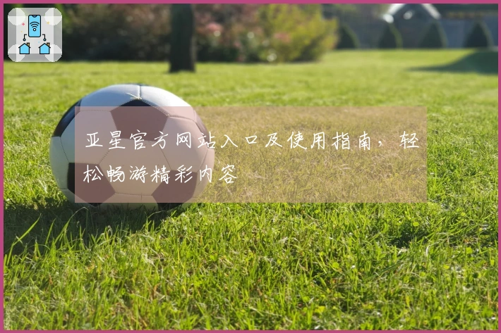亚星官方网站入口及使用指南，轻松畅游精彩内容