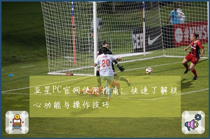 亚星PC官网使用指南：快速了解核心功能与操作技巧