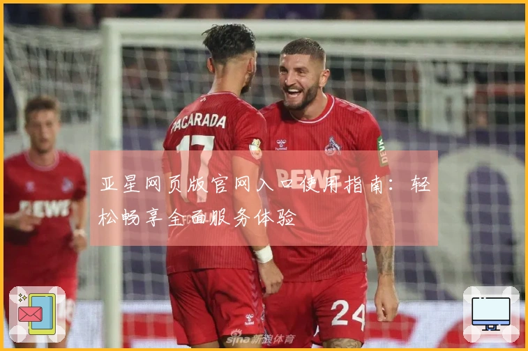 亚星网页版官网入口使用指南：轻松畅享全面服务体验