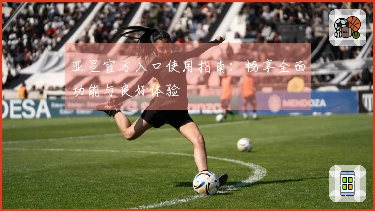 亚星官方入口使用指南：畅享全面功能与良好体验