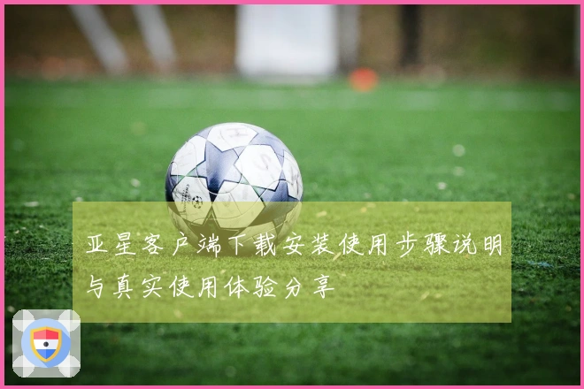 亚星客户端下载安装使用步骤说明与真实使用体验分享