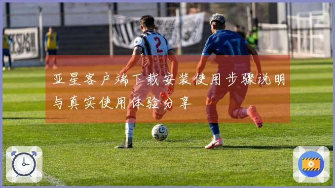 亚星客户端下载安装使用步骤说明与真实使用体验分享