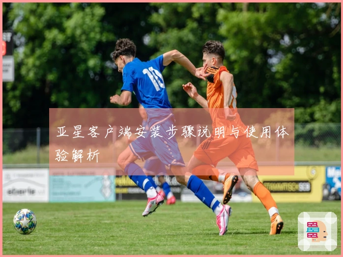亚星客户端安装步骤说明与使用体验解析