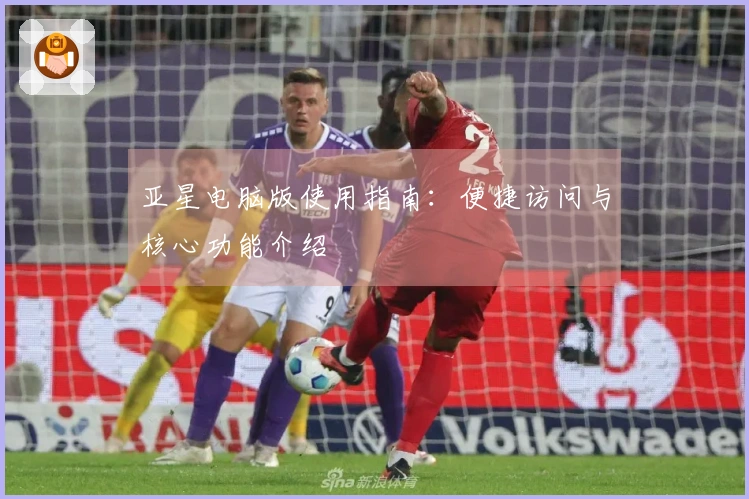 亚星电脑版使用指南：便捷访问与核心功能介绍