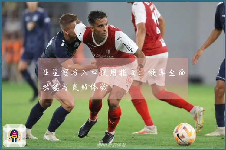 亚星官方入口使用指南：畅享全面功能与良好体验