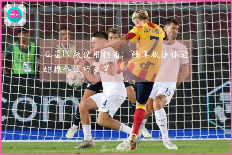 亚星PC版使用指南：畅享极速体验的操作技巧分享