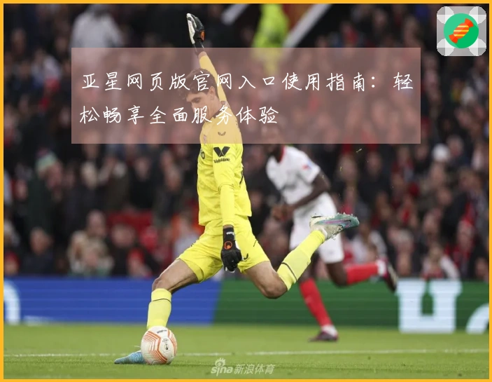 亚星网页版官网入口使用指南：轻松畅享全面服务体验