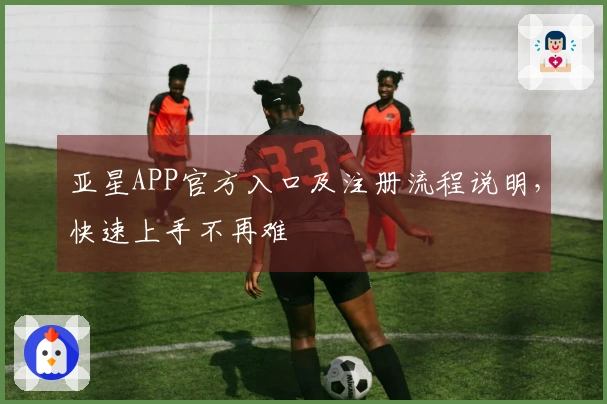 亚星APP官方入口及注册流程说明，快速上手不再难