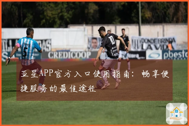 亚星APP官方入口使用指南：畅享便捷服务的最佳途径