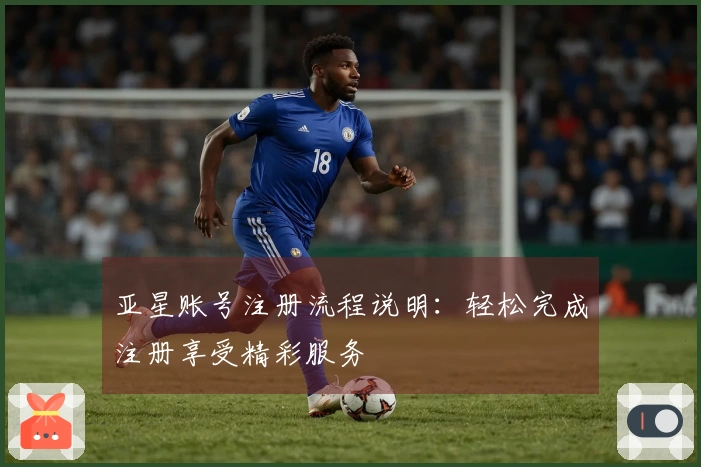 亚星账号注册流程说明：轻松完成注册享受精彩服务