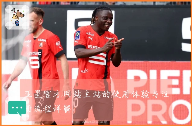 亚星官方网站主站的使用体验与注册流程详解