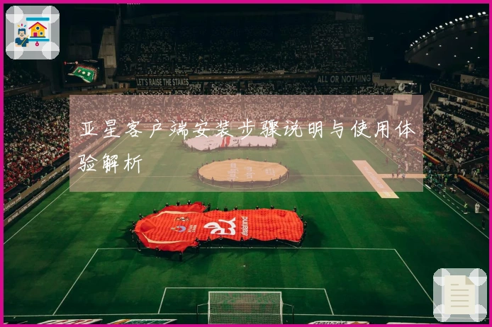 亚星客户端安装步骤说明与使用体验解析