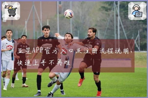 亚星APP官方入口及注册流程说明，快速上手不再难