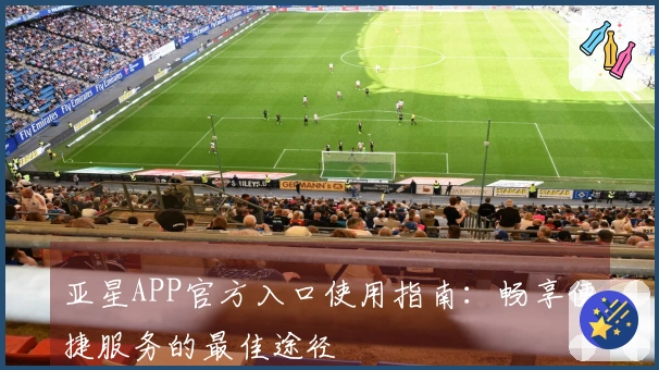 亚星APP官方入口使用指南：畅享便捷服务的最佳途径