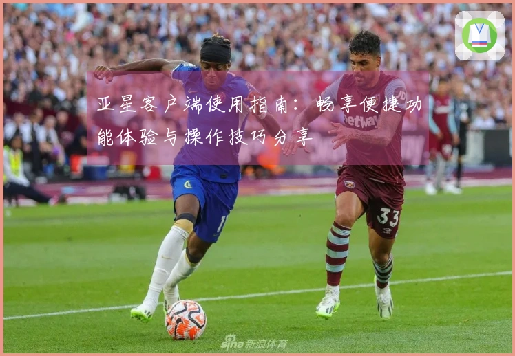 亚星客户端使用指南：畅享便捷功能体验与操作技巧分享